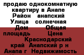 продаю однокомнатную квартиру в Анапе › Район ­ анапский › Улица ­ солнечная › Дом ­ 54 › Общая площадь ­ 40 › Цена ­ 1 650 000 - Краснодарский край, Анапский р-н, Анапа г. Недвижимость » Квартиры продажа   